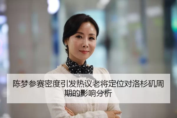 陈梦参赛密度引发热议老将定位对洛杉矶周期的影响分析