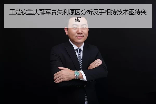 王楚钦重庆冠军赛失利原因分析反手相持技术亟待突破