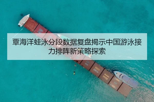 覃海洋蛙泳分段数据复盘揭示中国游泳接力排阵新策略探索