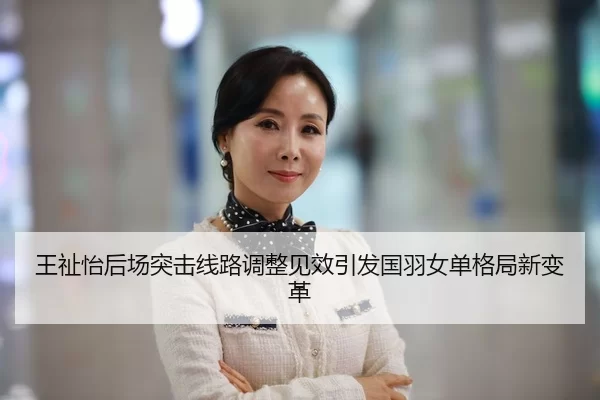 王祉怡后场突击线路调整见效引发国羽女单格局新变革