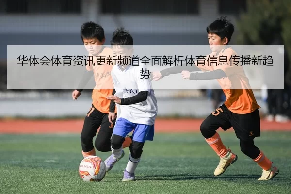 华体会体育资讯更新频道全面解析体育信息传播新趋势
