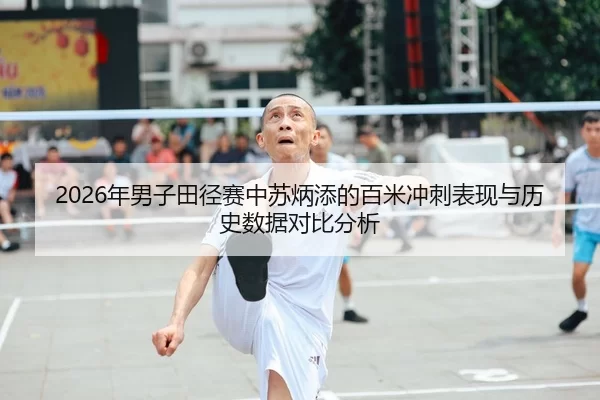 2026年男子田径赛中苏炳添的百米冲刺表现与历史数据对比分析
