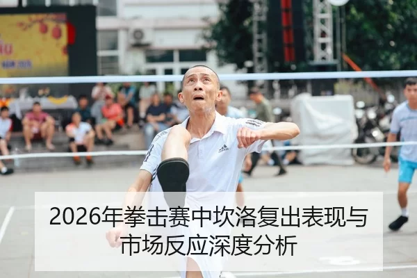 2026年拳击赛中坎洛复出表现与市场反应深度分析
