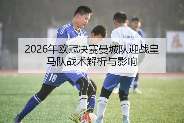2026年欧冠决赛曼城队迎战皇马队战术解析与影响
