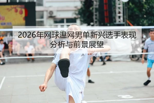 2026年网球温网男单新兴选手表现分析与前景展望