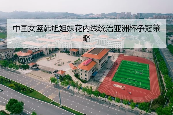中国女篮韩旭姐妹花内线统治亚洲杯争冠策略
