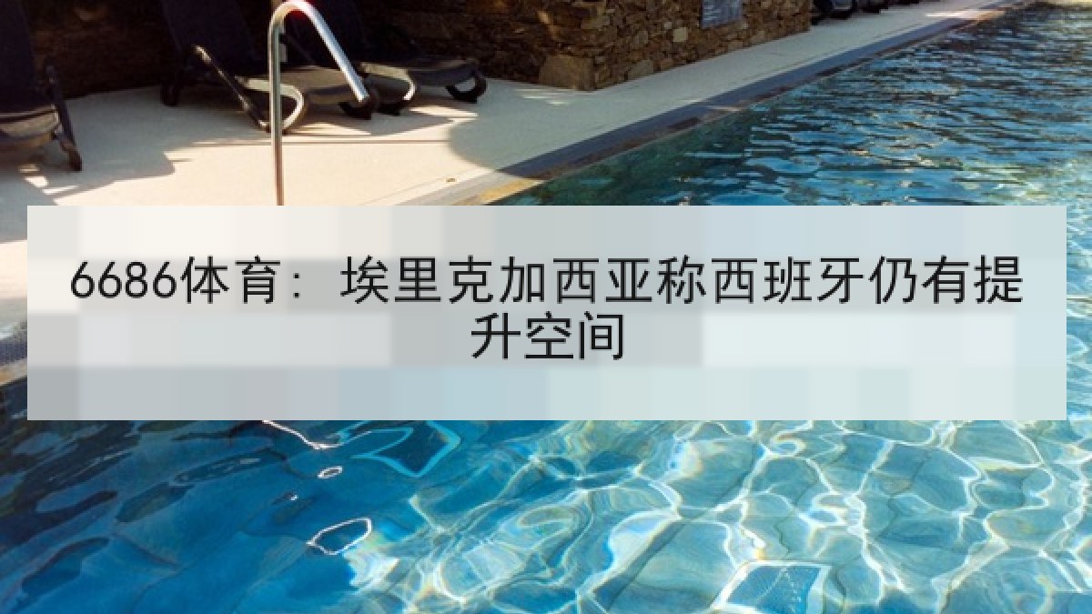 6686体育: 埃里克加西亚称西班牙仍有提升空间 6686体育: 埃里克加西亚称西班牙仍有提升空间