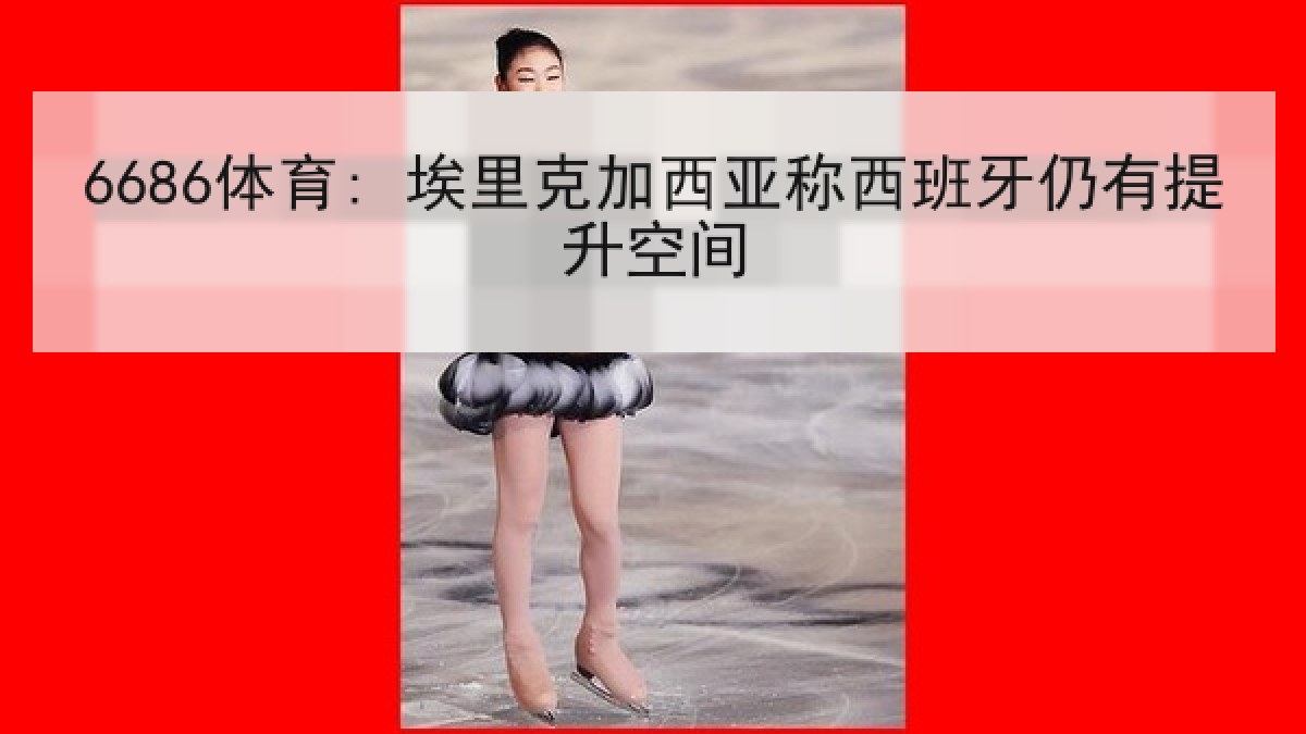 6686体育: 埃里克加西亚称西班牙仍有提升空间