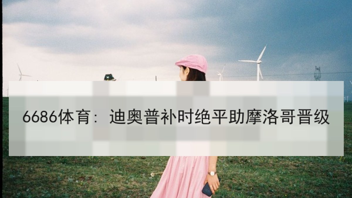 6686体育: 迪奥普补时绝平助摩洛哥晋级