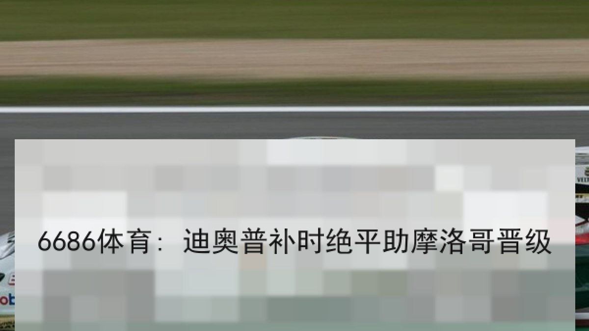 6686体育: 迪奥普补时绝平助摩洛哥晋级