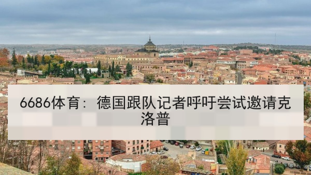 6686体育: 德国跟队记者呼吁尝试邀请克洛普