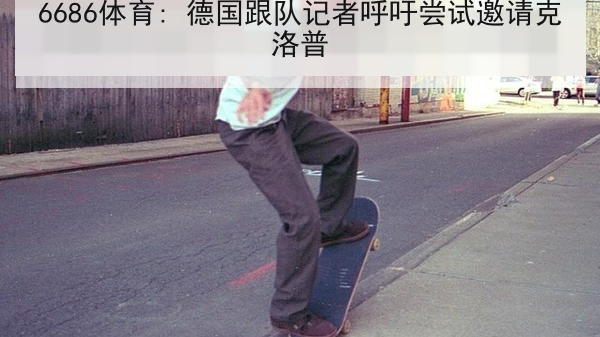 6686体育: 德国跟队记者呼吁尝试邀请克洛普
