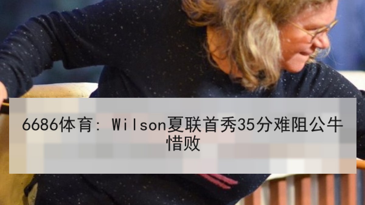 6686体育: Wilson夏联首秀35分难阻公牛惜败