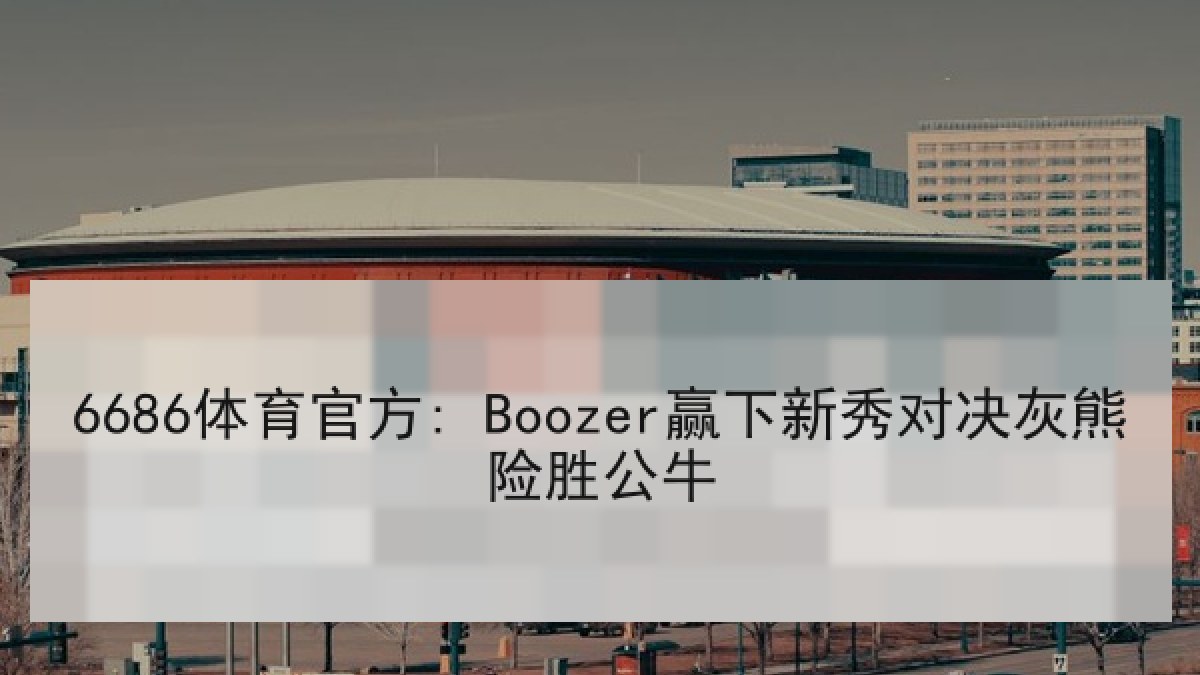 6686体育官方: Boozer赢下新秀对决灰熊险胜公牛 6686体育官方: Boozer赢下新秀对决灰熊险胜公牛