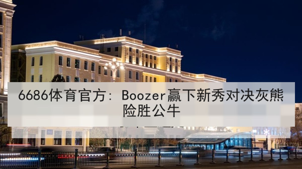 6686体育官方: Boozer赢下新秀对决灰熊险胜公牛