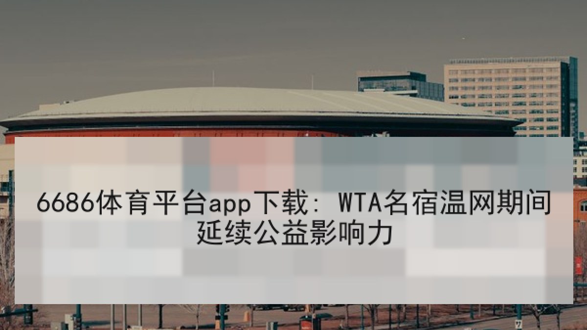 6686体育平台app下载: WTA名宿温网期间延续公益影响力