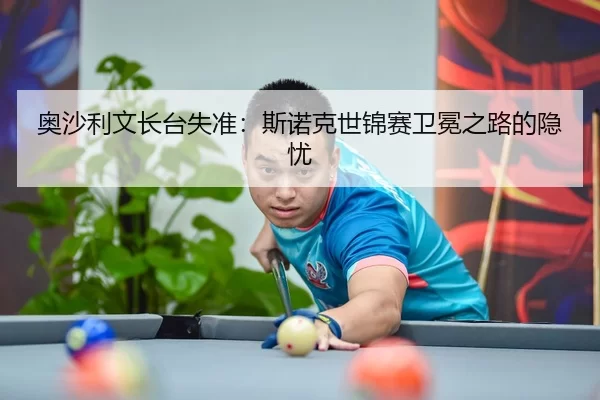 奥沙利文长台失准：斯诺克世锦赛卫冕之路的隐忧