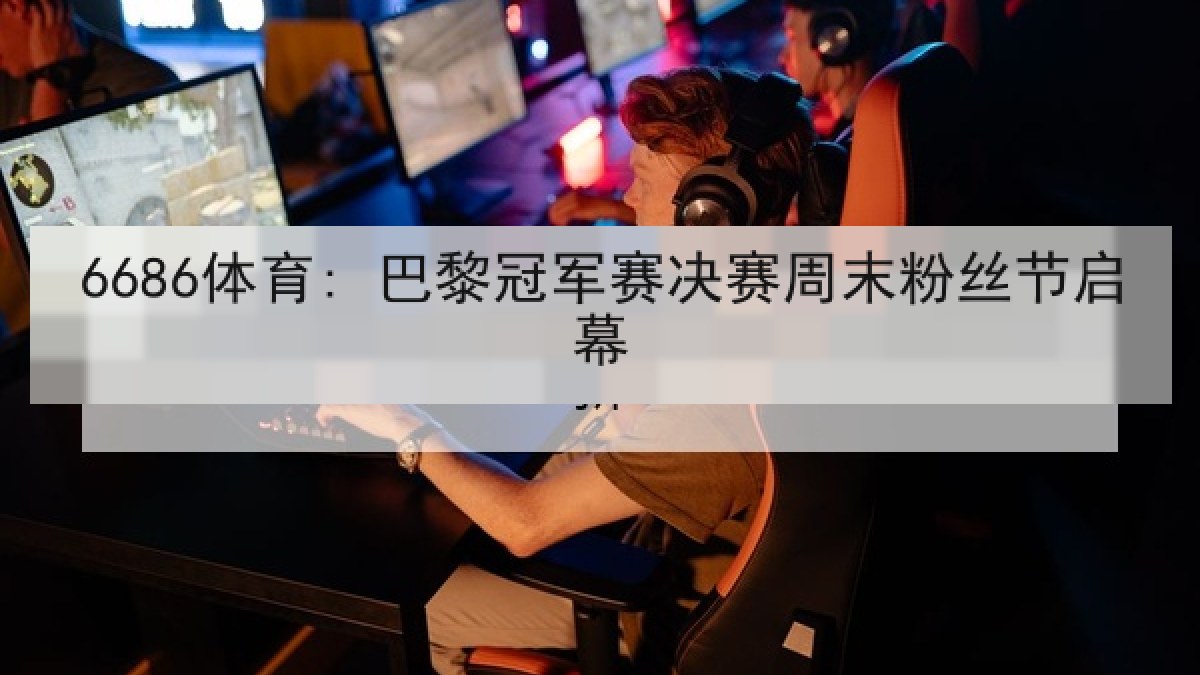 6686体育: 巴黎冠军赛决赛周末粉丝节启幕