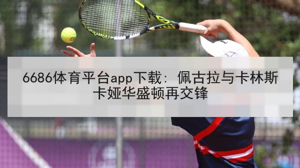 6686体育平台app下载: 佩古拉与卡林斯卡娅华盛顿再交锋