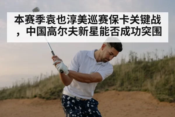 本赛季袁也淳美巡赛保卡关键战，中国高尔夫新星能否成功突围