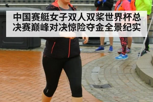中国赛艇女子双人双桨世界杯总决赛巅峰对决惊险夺金全景纪实
