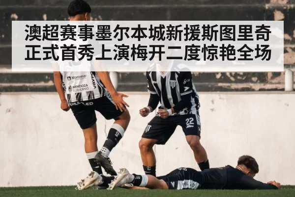 澳超赛事墨尔本城新援斯图里奇正式首秀上演梅开二度惊艳全场