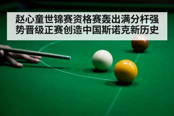 赵心童世锦赛资格赛轰出满分杆强势晋级正赛创造中国斯诺克新历史