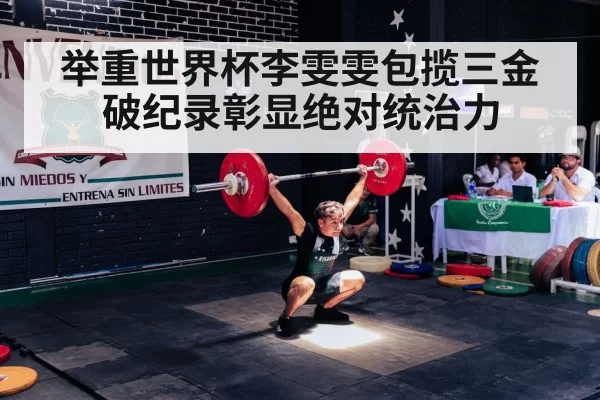 举重世界杯李雯雯包揽三金破纪录彰显绝对统治力