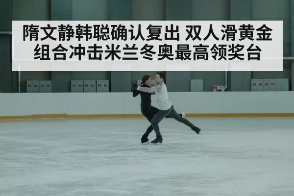 隋文静韩聪确认复出 双人滑黄金组合冲击米兰冬奥最高领奖台