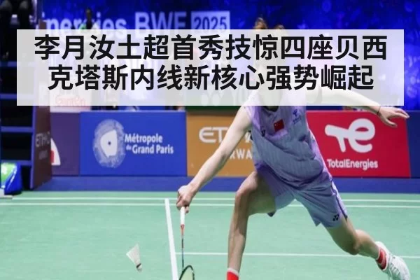 李月汝土超首秀技惊四座贝西克塔斯内线新核心强势崛起