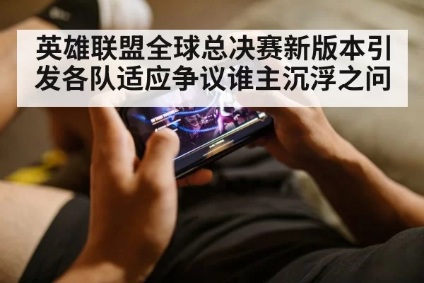 英雄联盟全球总决赛新版本引发各队适应争议谁主沉浮之问