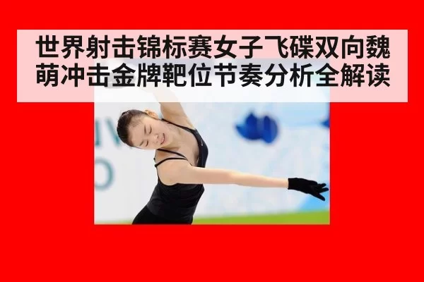 世界射击锦标赛女子飞碟双向魏萌冲击金牌靶位节奏分析全解读