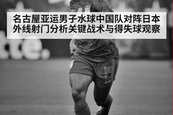 名古屋亚运男子水球中国队对阵日本外线射门分析关键战术与得失球观察
