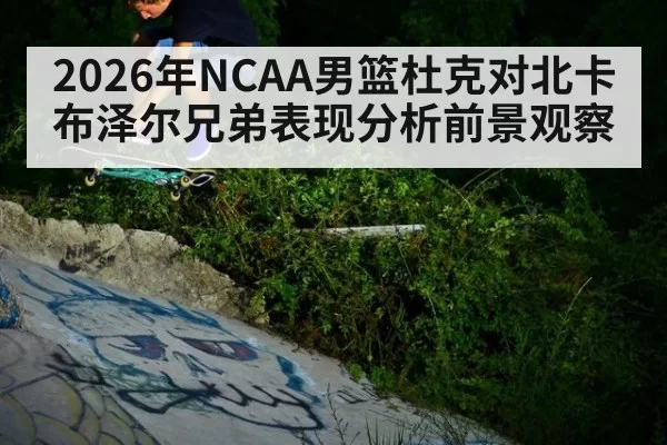 2026年NCAA男篮杜克对北卡布泽尔兄弟表现分析前景观察